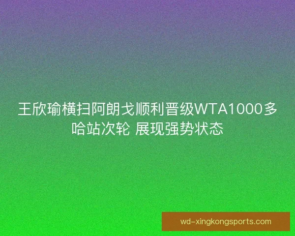 王欣瑜横扫阿朗戈顺利晋级WTA1000多哈站次轮 展现强势状态