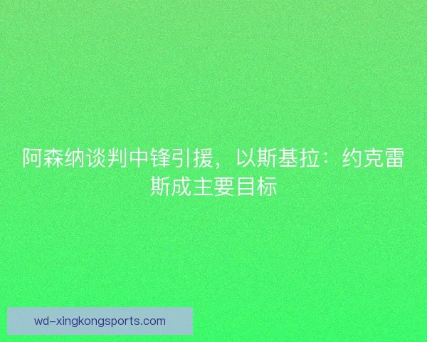 阿森纳谈判中锋引援，以斯基拉：约克雷斯成主要目标