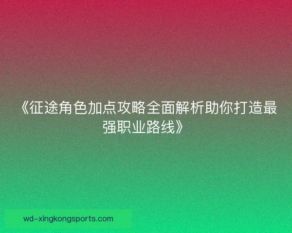 《征途角色加点攻略全面解析助你打造最强职业路线》 《征途角色加点攻略全面解析助你打造最强职业路线》