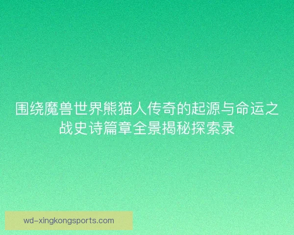 围绕魔兽世界熊猫人传奇的起源与命运之战史诗篇章全景揭秘探索录 围绕魔兽世界熊猫人传奇的起源与命运之战史诗篇章全景揭秘探索录