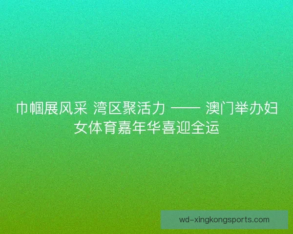 巾帼展风采 湾区聚活力 —— 澳门举办妇女体育嘉年华喜迎全运