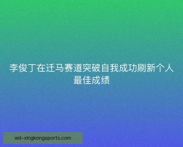 李俊丁在迁马赛道突破自我成功刷新个人最佳成绩 李俊丁在迁马赛道突破自我成功刷新个人最佳成绩