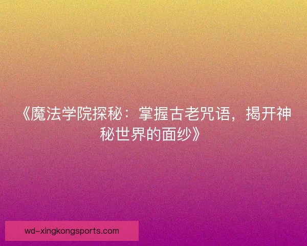 《魔法学院探秘：掌握古老咒语，揭开神秘世界的面纱》