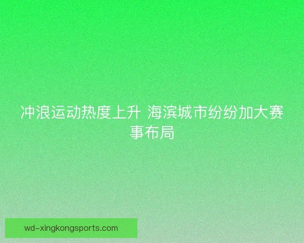 冲浪运动热度上升 海滨城市纷纷加大赛事布局 冲浪运动热度上升 海滨城市纷纷加大赛事布局