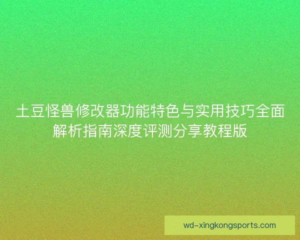土豆怪兽修改器功能特色与实用技巧全面解析指南深度评测分享教程版 土豆怪兽修改器功能特色与实用技巧全面解析指南深度评测分享教程版
