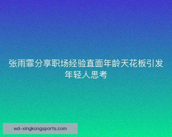 张雨霏分享职场经验直面年龄天花板引发年轻人思考 张雨霏分享职场经验直面年龄天花板引发年轻人思考