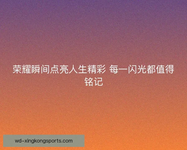 荣耀瞬间点亮人生精彩 每一闪光都值得铭记