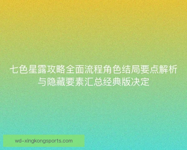 七色星露攻略全面流程角色结局要点解析与隐藏要素汇总经典版决定