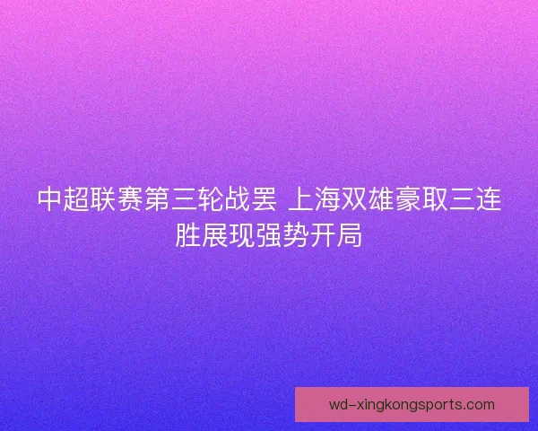 中超联赛第三轮战罢 上海双雄豪取三连胜展现强势开局