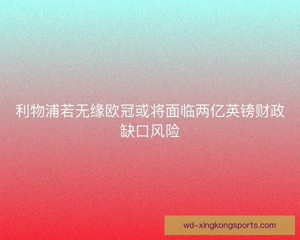 利物浦若无缘欧冠或将面临两亿英镑财政缺口风险 利物浦若无缘欧冠或将面临两亿英镑财政缺口风险