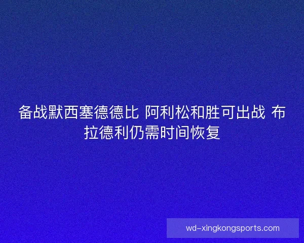 备战默西塞德德比 阿利松和胜可出战 布拉德利仍需时间恢复 备战默西塞德德比 阿利松和胜可出战 布拉德利仍需时间恢复