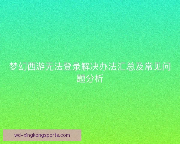 梦幻西游无法登录解决办法汇总及常见问题分析