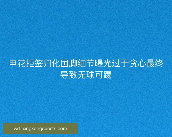 申花拒签归化国脚细节曝光过于贪心最终导致无球可踢 申花拒签归化国脚细节曝光过于贪心最终导致无球可踢