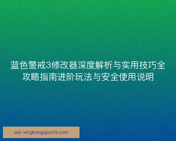 蓝色警戒3修改器深度解析与实用技巧全攻略指南进阶玩法与安全使用说明 蓝色警戒3修改器深度解析与实用技巧全攻略指南进阶玩法与安全使用说明