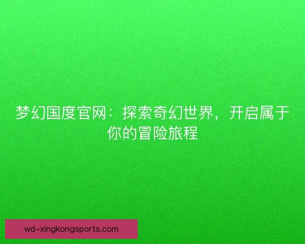 梦幻国度官网：探索奇幻世界，开启属于你的冒险旅程