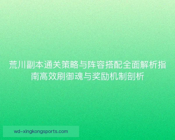 荒川副本通关策略与阵容搭配全面解析指南高效刷御魂与奖励机制剖析