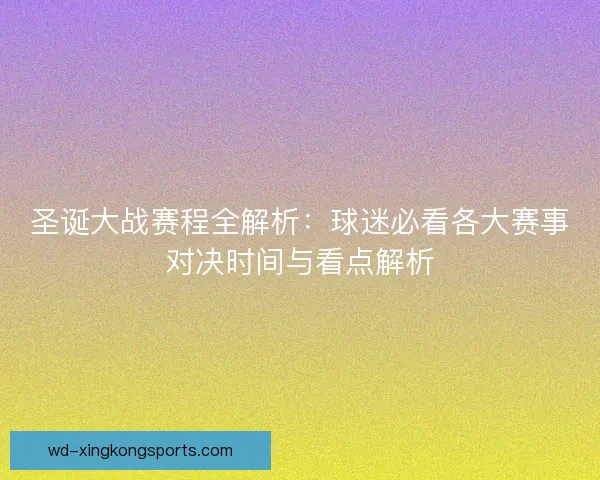 圣诞大战赛程全解析:球迷必看各大赛事对决时间与看点解析 圣诞大战赛程全解析:球迷必看各大赛事对决时间与看点解析